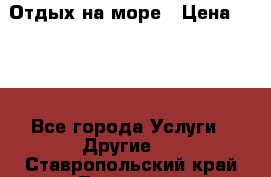 Отдых на море › Цена ­ 300 - Все города Услуги » Другие   . Ставропольский край,Лермонтов г.